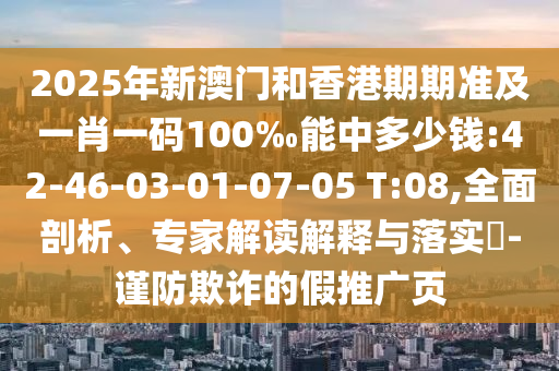 2025年新澳門和香港期期準(zhǔn)及一肖一碼100‰能中多少錢:42-46-03-01-07-05 T:08,全面剖析、專家解讀解釋與落實(shí)?-謹(jǐn)防欺詐的假推廣頁