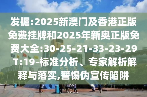 發(fā)掘:2025新澳門(mén)及香港正版免費(fèi)掛牌和2025年新奧正版免費(fèi)大全:30-25-21-33-23-29 T:19-標(biāo)準(zhǔn)分析、專家解析解釋與落實(shí),警惕偽宣傳陷阱