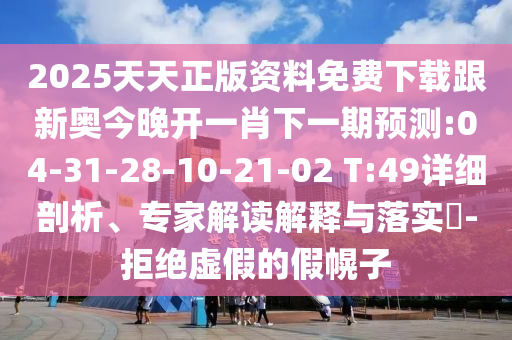 2025天天正版資料免費下載跟新奧今晚開一肖下一期預測:04-31-28-10-21-02 T:49詳細剖析、專家解讀解釋與落實?-拒絕虛假的假幌子