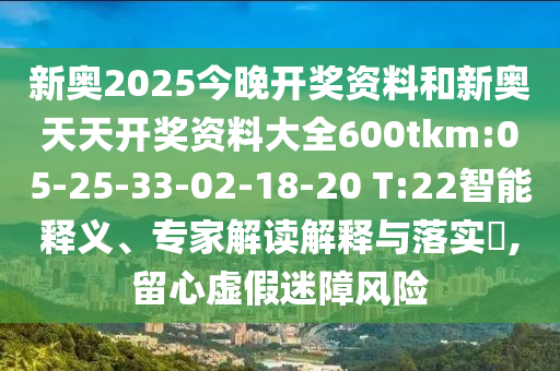 新奧2025今晚開獎(jiǎng)資料和新奧天天開獎(jiǎng)資料大全600tkm:05-25-33-02-18-20 T:22智能釋義、專家解讀解釋與落實(shí)?,留心虛假迷障風(fēng)險(xiǎn)