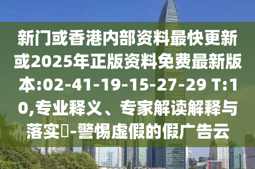 新門或香港內(nèi)部資料最快更新或2025年正版資料免費(fèi)最新版本:02-41-19-15-27-29 T:10,專業(yè)釋義、專家解讀解釋與落實(shí)?-警惕虛假的假?gòu)V告云