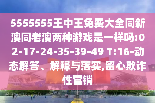 5555555王中王免費大全同新澳同老澳兩種游戲是一樣嗎:02-17-24-35-39-49 T:16-動態(tài)解答、解釋與落實,留心欺詐性營銷