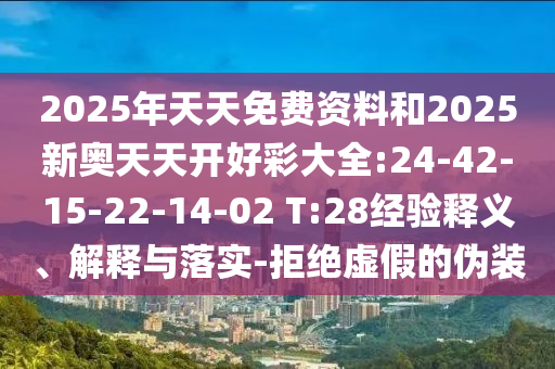 2025年天天免費(fèi)資料和2025新奧天天開好彩大全:24-42-15-22-14-02 T:28經(jīng)驗(yàn)釋義、解釋與落實(shí)-拒絕虛假的偽裝