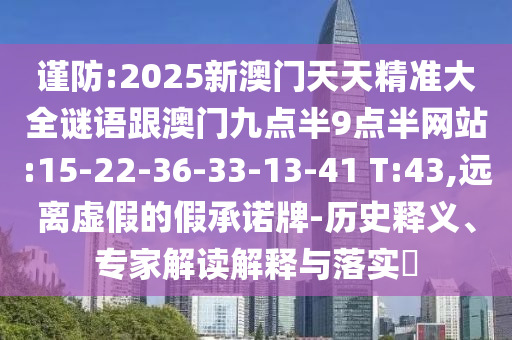 謹防:2025新澳門天天精準大全謎語跟澳門九點半9點半網(wǎng)站:15-22-36-33-13-41 T:43,遠離虛假的假承諾牌-歷史釋義、專家解讀解釋與落實?