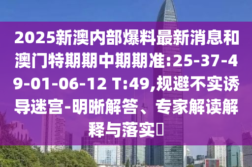 2025新澳內(nèi)部爆料最新消息和澳門特期期中期期準(zhǔn):25-37-49-01-06-12 T:49,規(guī)避不實誘導(dǎo)迷宮-明晰解答、專家解讀解釋與落實?