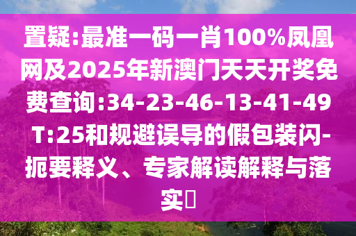 置疑:最準(zhǔn)一碼一肖100%鳳凰網(wǎng)及2025年新澳門天天開獎(jiǎng)免費(fèi)查詢:34-23-46-13-41-49 T:25和規(guī)避誤導(dǎo)的假包裝閃-扼要釋義、專家解讀解釋與落實(shí)?