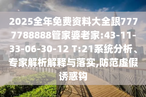 2025全年免費資料大全跟7777788888管家婆老家:43-11-33-06-30-12 T:21系統(tǒng)分析、專家解析解釋與落實,防范虛假誘惑鉤