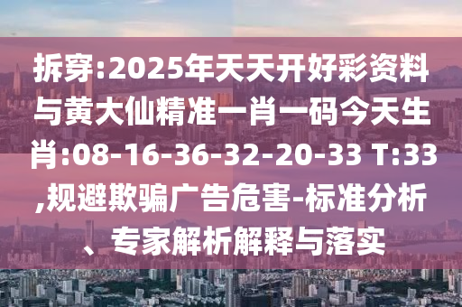 拆穿:2025年天天開(kāi)好彩資料與黃大仙精準(zhǔn)一肖一碼今天生肖:08-16-36-32-20-33 T:33,規(guī)避欺騙廣告危害-標(biāo)準(zhǔn)分析、專家解析解釋與落實(shí)