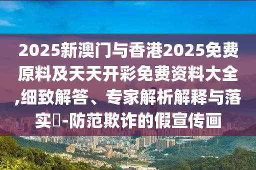 2025新澳門與香港2025免費原料及天天開彩免費資料大全,細致解答、專家解析解釋與落實?-防范欺詐的假宣傳畫
