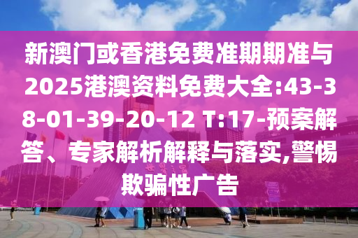 新澳門或香港免費(fèi)準(zhǔn)期期準(zhǔn)與2025港澳資料免費(fèi)大全:43-38-01-39-20-12 T:17-預(yù)案解答、專家解析解釋與落實(shí),警惕欺騙性廣告