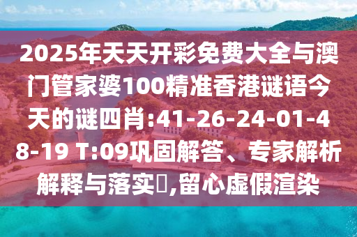 2025年天天開彩免費(fèi)大全與澳門管家婆100精準(zhǔn)香港謎語今天的謎四肖:41-26-24-01-48-19 T:09鞏固解答、專家解析解釋與落實(shí)?,留心虛假渲染