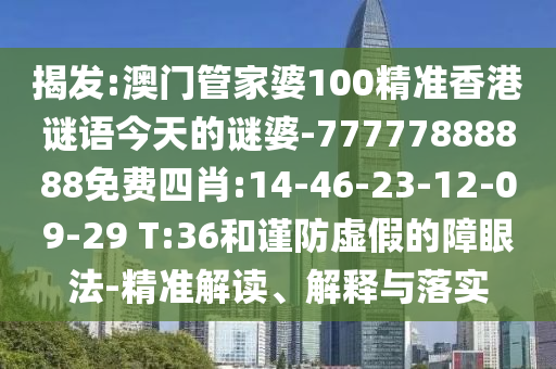 揭發(fā):澳門管家婆100精準香港謎語今天的謎婆-77777888888免費四肖:14-46-23-12-09-29 T:36和謹防虛假的障眼法-精準解讀、解釋與落實