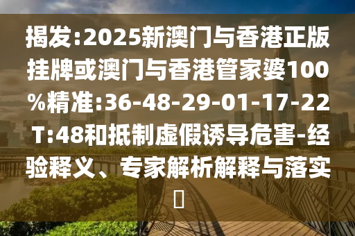 揭發(fā):2025新澳門與香港正版掛牌或澳門與香港管家婆100%精準(zhǔn):36-48-29-01-17-22 T:48和抵制虛假誘導(dǎo)危害-經(jīng)驗(yàn)釋義、專家解析解釋與落實(shí)?