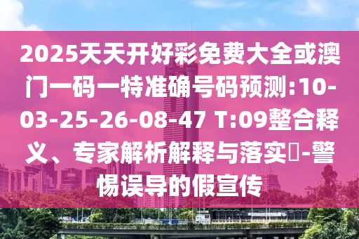 2025天天開(kāi)好彩免費(fèi)大全或澳門一碼一特準(zhǔn)確號(hào)碼預(yù)測(cè):10-03-25-26-08-47 T:09整合釋義、專家解析解釋與落實(shí)?-警惕誤導(dǎo)的假宣傳