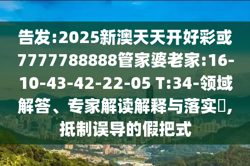 告發(fā):2025新澳天天開好彩或7777788888管家婆老家:16-10-43-42-22-05 T:34-領(lǐng)域解答、專家解讀解釋與落實(shí)?,抵制誤導(dǎo)的假把式