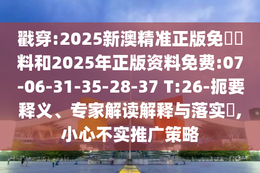 戳穿:2025新澳精準(zhǔn)正版免費(fèi)資料和2025年正版資料免費(fèi):07-06-31-35-28-37 T:26-扼要釋義、專家解讀解釋與落實(shí)?,小心不實(shí)推廣策略