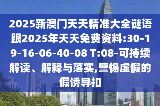 2025新澳門天天精準(zhǔn)大全謎語(yǔ)跟2025年天天免費(fèi)資料:30-19-16-06-40-08 T:08-可持續(xù)解讀、解釋與落實(shí),警惕虛假的假誘導(dǎo)扣