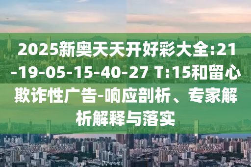 2025新奧天天開(kāi)好彩大全:21-19-05-15-40-27 T:15和留心欺詐性廣告-響應(yīng)剖析、專家解析解釋與落實(shí)