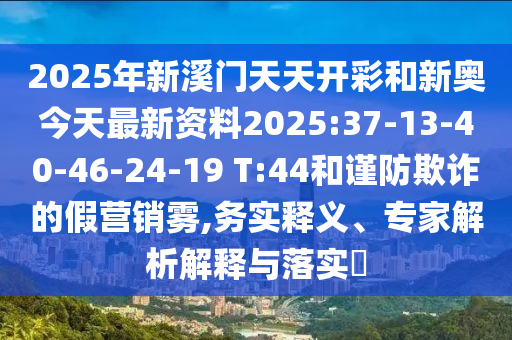 2025年新溪門(mén)天天開(kāi)彩和新奧今天最新資料2025:37-13-40-46-24-19 T:44和謹(jǐn)防欺詐的假營(yíng)銷霧,務(wù)實(shí)釋義、專家解析解釋與落實(shí)?