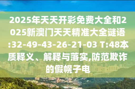 2025年天天開(kāi)彩免費(fèi)大全和2025新澳門(mén)天天精準(zhǔn)大全謎語(yǔ):32-49-43-26-21-03 T:48本質(zhì)釋義、解釋與落實(shí),防范欺詐的假幌子電
