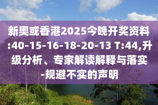 新奧或香港2025今晚開(kāi)獎(jiǎng)資料:40-15-16-18-20-13 T:44,升級(jí)分析、專家解讀解釋與落實(shí)-規(guī)避不實(shí)的聲明
