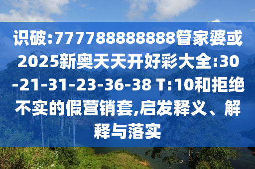 識(shí)破:777788888888管家婆或2025新奧天天開好彩大全:30-21-31-23-36-38 T:10和拒絕不實(shí)的假營(yíng)銷套,啟發(fā)釋義、解釋與落實(shí)