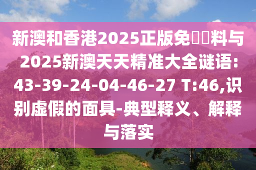 新澳和香港2025正版免費(fèi)資料與2025新澳天天精準(zhǔn)大全謎語:43-39-24-04-46-27 T:46,識(shí)別虛假的面具-典型釋義、解釋與落實(shí)