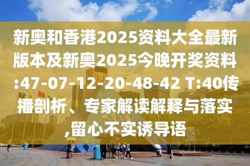 新奧和香港2025資料大全最新版本及新奧2025今晚開獎資料:47-07-12-20-48-42 T:40傳播剖析、專家解讀解釋與落實,留心不實誘導(dǎo)語