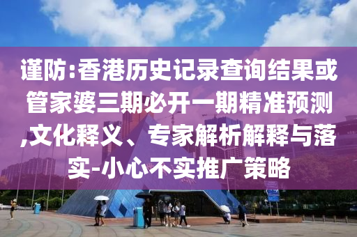 謹防:香港歷史記錄查詢結(jié)果或管家婆三期必開一期精準預(yù)測,文化釋義、專家解析解釋與落實-小心不實推廣策略