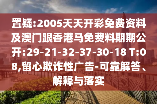 置疑:2005天天開彩免費資料及澳門跟香港馬免費料期期公開:29-21-32-37-30-18 T:08,留心欺詐性廣告-可靠解答、解釋與落實