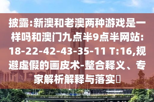 披露:新澳和老澳兩種游戲是一樣嗎和澳門九點半9點半網(wǎng)站:18-22-42-43-35-11 T:16,規(guī)避虛假的畫皮術(shù)-整合釋義、專家解析解釋與落實?