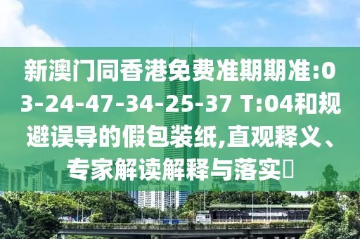 新澳門同香港免費準期期準:03-24-47-34-25-37 T:04和規(guī)避誤導的假包裝紙,直觀釋義、專家解讀解釋與落實?