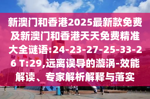 新澳門和香港2025最新款免費及新澳門和香港天天免費精準(zhǔn)大全謎語:24-23-27-25-33-26 T:29,遠離誤導(dǎo)的漩渦-效能解讀、專家解析解釋與落實