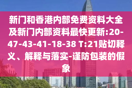新門和香港內(nèi)部免費資料大全及新門內(nèi)部資料最快更新:20-47-43-41-18-38 T:21貼切釋義、解釋與落實-謹(jǐn)防包裝的假象