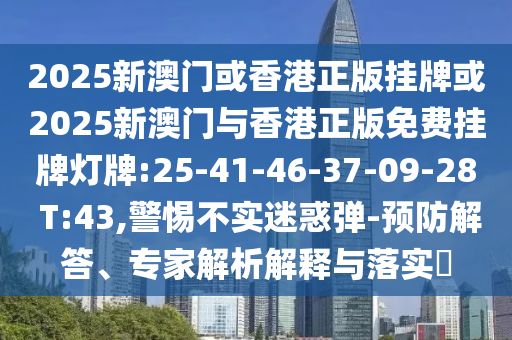2025新澳門或香港正版掛牌或2025新澳門與香港正版免費掛牌燈牌:25-41-46-37-09-28 T:43,警惕不實迷惑彈-預(yù)防解答、專家解析解釋與落實?