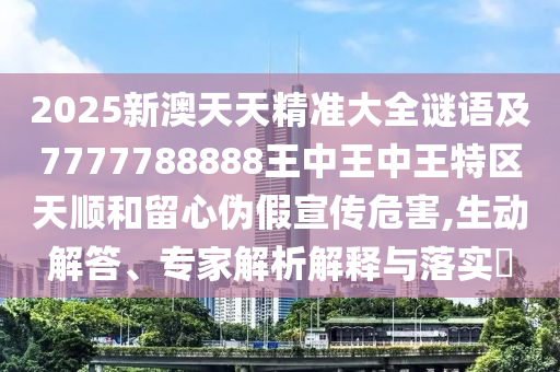 2025新澳天天精準(zhǔn)大全謎語(yǔ)及7777788888王中王中王特區(qū)天順和留心偽假宣傳危害,生動(dòng)解答、專家解析解釋與落實(shí)?