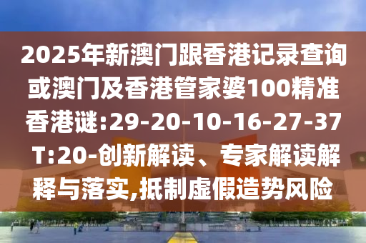 2025年新澳門跟香港記錄查詢或澳門及香港管家婆100精準香港謎:29-20-10-16-27-37 T:20-創(chuàng)新解讀、專家解讀解釋與落實,抵制虛假造勢風險