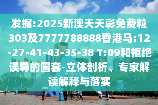 發(fā)掘:2025新澳天天彩免費(fèi)粒303及7777788888香港馬:12-27-41-43-35-38 T:09和拒絕誤導(dǎo)的圈套-立體剖析、專家解讀解釋與落實(shí)