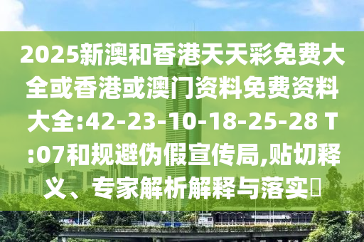 2025新澳和香港天天彩免費(fèi)大全或香港或澳門資料免費(fèi)資料大全:42-23-10-18-25-28 T:07和規(guī)避偽假宣傳局,貼切釋義、專家解析解釋與落實(shí)?