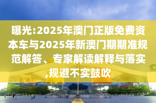 曝光:2025年澳門正版免費資本車與2025年新澳門期期準規(guī)范解答、專家解讀解釋與落實,規(guī)避不實鼓吹