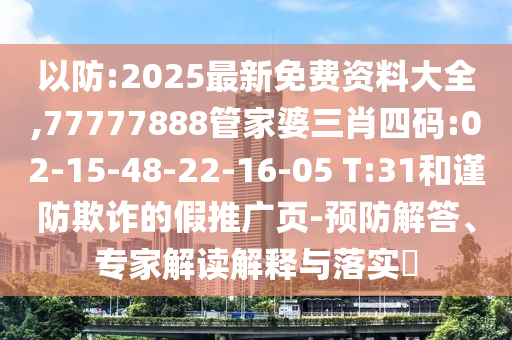 以防:2025最新免費(fèi)資料大全,77777888管家婆三肖四碼:02-15-48-22-16-05 T:31和謹(jǐn)防欺詐的假推廣頁(yè)-預(yù)防解答、專家解讀解釋與落實(shí)?