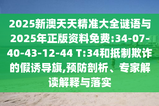 2025新澳天天精準(zhǔn)大全謎語與2025年正版資料免費:34-07-40-43-12-44 T:34和抵制欺詐的假誘導(dǎo)旗,預(yù)防剖析、專家解讀解釋與落實