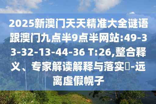 2025新澳門天天精準(zhǔn)大全謎語跟澳門九點(diǎn)半9點(diǎn)半網(wǎng)站:49-33-32-13-44-36 T:26,整合釋義、專家解讀解釋與落實(shí)?-遠(yuǎn)離虛假幌子