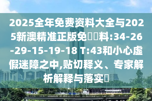 2025全年免費(fèi)資料大全與2025新澳精準(zhǔn)正版免費(fèi)資料:34-26-29-15-19-18 T:43和小心虛假迷障之中,貼切釋義、專家解析解釋與落實(shí)?