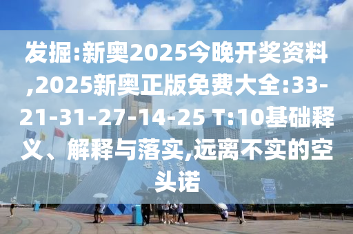 發(fā)掘:新奧2025今晚開(kāi)獎(jiǎng)資料,2025新奧正版免費(fèi)大全:33-21-31-27-14-25 T:10基礎(chǔ)釋義、解釋與落實(shí),遠(yuǎn)離不實(shí)的空頭諾