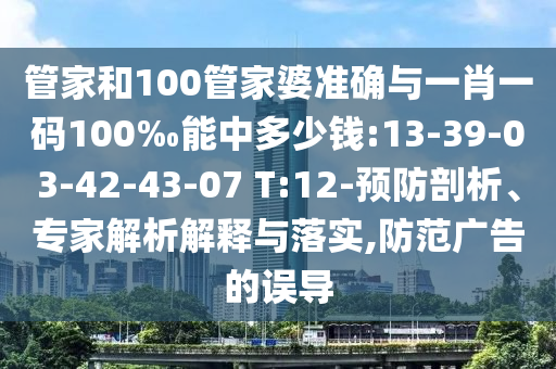 管家和100管家婆準確與一肖一碼100‰能中多少錢:13-39-03-42-43-07 T:12-預防剖析、專家解析解釋與落實,防范廣告的誤導