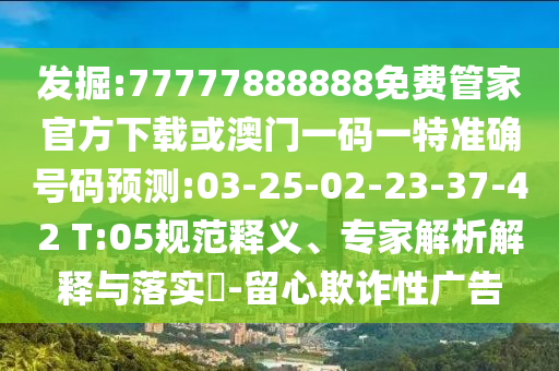 發(fā)掘:77777888888免費管家官方下載或澳門一碼一特準確號碼預測:03-25-02-23-37-42 T:05規(guī)范釋義、專家解析解釋與落實?-留心欺詐性廣告