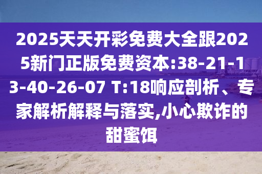 2025天天開彩免費大全跟2025新門正版免費資本:38-21-13-40-26-07 T:18響應剖析、專家解析解釋與落實,小心欺詐的甜蜜餌