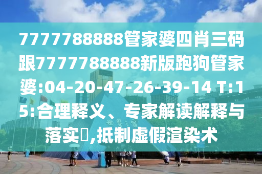 7777788888管家婆四肖三碼跟7777788888新版跑狗管家婆:04-20-47-26-39-14 T:15:合理釋義、專家解讀解釋與落實?,抵制虛假渲染術