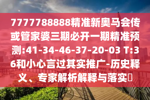 7777788888精準新奧馬會傳或管家婆三期必開一期精準預測:41-34-46-37-20-03 T:36和小心言過其實推廣-歷史釋義、專家解析解釋與落實?